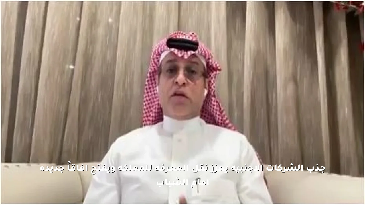 جذب الشركات الأجنبية يعزز نقل المعرفة للمملكة ويفتح آفاقاً جديدة أمام الشباب